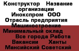 Конструктор › Название организации ­ Инокспром, ООО › Отрасль предприятия ­ Машиностроение › Минимальный оклад ­ 30 000 - Все города Работа » Вакансии   . Ханты-Мансийский,Советский г.